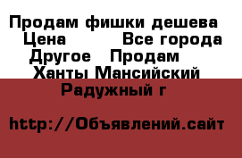 Продам фишки дешева  › Цена ­ 550 - Все города Другое » Продам   . Ханты-Мансийский,Радужный г.